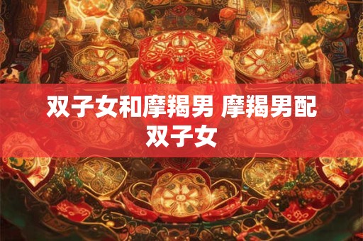 双子女和摩羯男 摩羯男配双子女