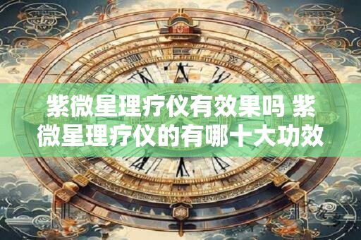 紫微星理疗仪有效果吗 紫微星理疗仪的有哪十大功效