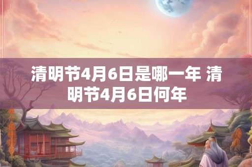清明节4月6日是哪一年 清明节4月6日何年