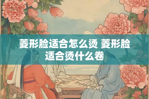 菱形脸适合怎么烫 菱形脸适合烫什么卷