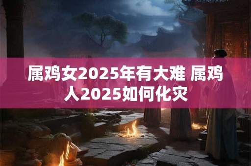 属鸡女2025年有大难 属鸡人2025如何化灾