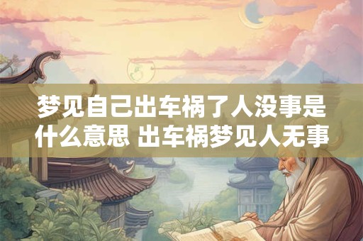 梦见自己出车祸了人没事是什么意思 出车祸梦见人无事代表什么