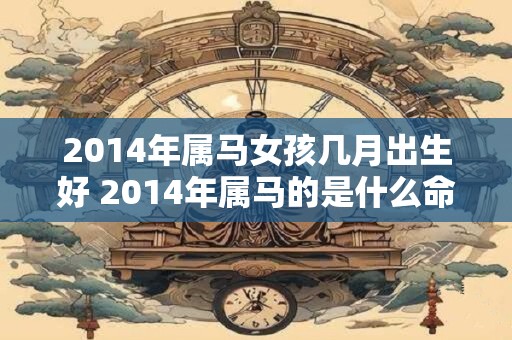 2014年属马女孩几月出生好 2014年属马的是什么命 2014年属马女孩几月出生好 2014年属马的是什么命