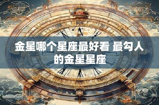 金星哪个星座最好看 最勾人的金星星座
