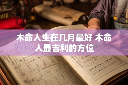 木命人生在几月最好 木命人最吉利的方位