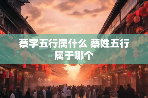 蔡字五行属什么 蔡姓五行属于哪个