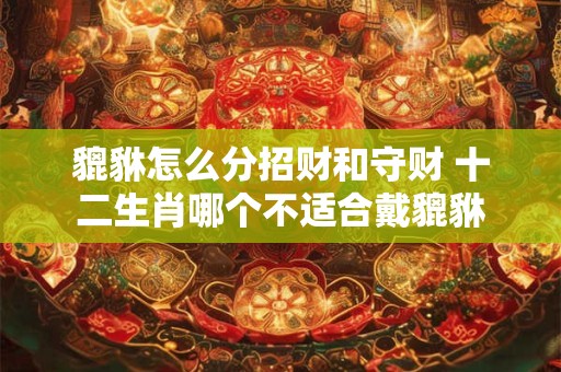 貔貅怎么分招财和守财 十二生肖哪个不适合戴貔貅
