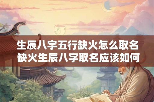 生辰八字五行缺火怎么取名 缺火生辰八字取名应该如何
