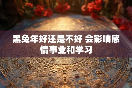 黑兔年好还是不好 会影响感情事业和学习