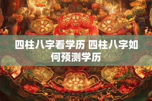 四柱八字看学历 四柱八字如何预测学历