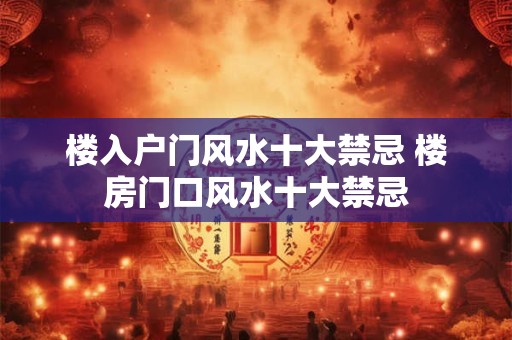 楼入户门风水十大禁忌 楼房门口风水十大禁忌