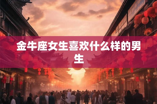 金牛座女生喜欢什么样的男生