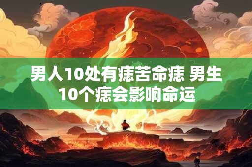男人10处有痣苦命痣 男生10个痣会影响命运