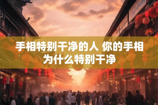 手相特别干净的人 你的手相为什么特别干净