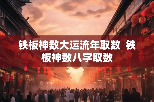 铁板神数大运流年取数  铁板神数八字取数