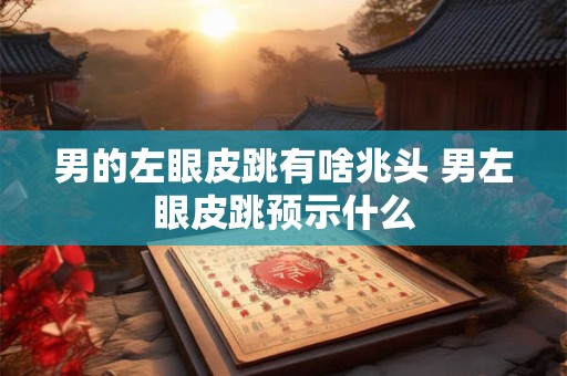 男的左眼皮跳有啥兆头 男左眼皮跳预示什么