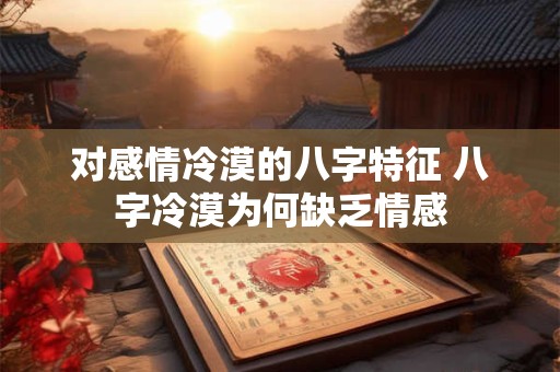 对感情冷漠的八字特征 八字冷漠为何缺乏情感