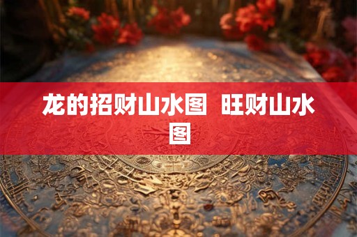 龙的招财山水图  旺财山水图