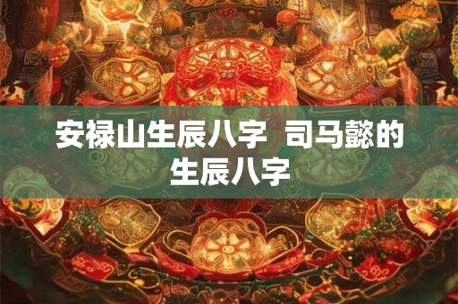 安禄山生辰八字  司马懿的生辰八字