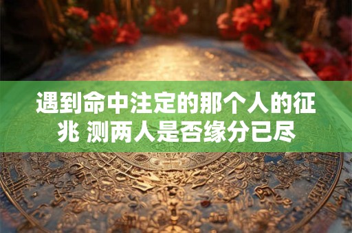 遇到命中注定的那个人的征兆 测两人是否缘分已尽