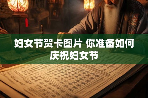 妇女节贺卡图片 你准备如何庆祝妇女节