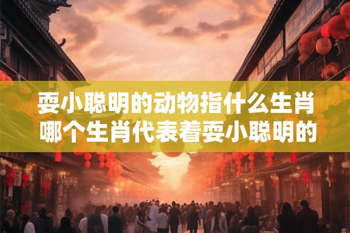 耍小聪明的动物指什么生肖 哪个生肖代表着耍小聪明的动物