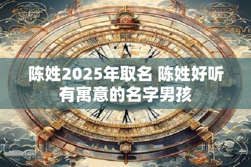 陈姓2025年取名 陈姓好听有寓意的名字男孩 陈姓2025年取名 陈姓好听有寓意的名字男孩