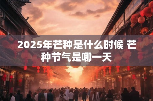 2025年芒种是什么时候 芒种节气是哪一天