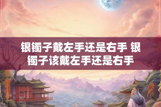 银镯子戴左手还是右手 银镯子该戴左手还是右手