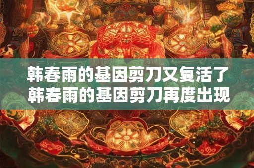 韩春雨的基因剪刀又复活了 韩春雨的基因剪刀再度出现