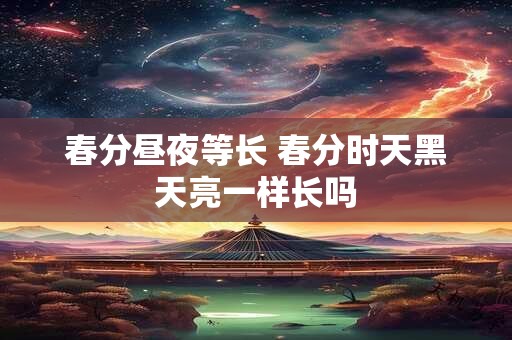 春分昼夜等长 春分时天黑天亮一样长吗