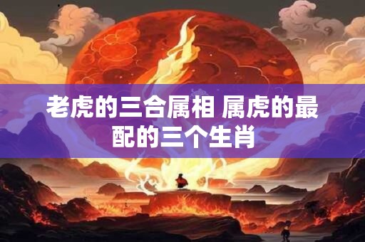 老虎的三合属相 属虎的最配的三个生肖