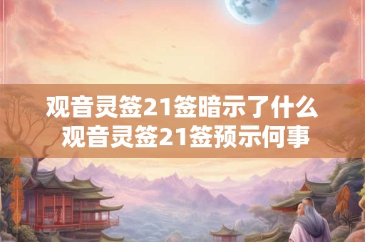 观音灵签21签暗示了什么 观音灵签21签预示何事