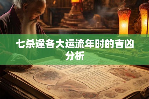 七杀逢各大运流年时的吉凶分析