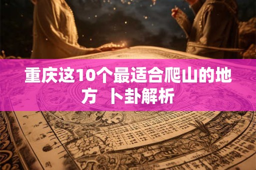 重庆这10个最适合爬山的地方  卜卦解析