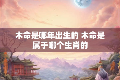 木命是哪年出生的 木命是属于哪个生肖的