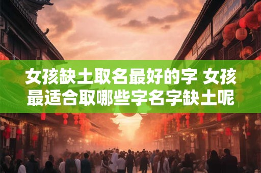 女孩缺土取名最好的字 女孩最适合取哪些字名字缺土呢