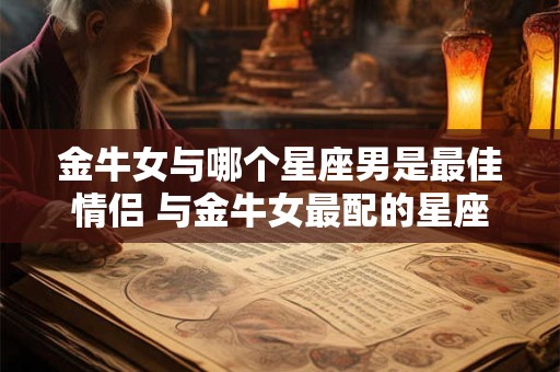 金牛女与哪个星座男是最佳情侣 与金牛女最配的星座男