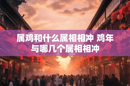 属鸡和什么属相相冲 鸡年与哪几个属相相冲