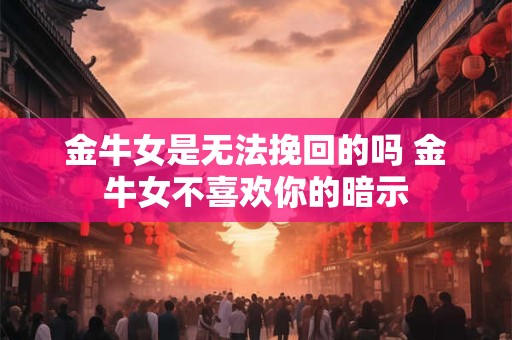 金牛女是无法挽回的吗 金牛女不喜欢你的暗示 金牛女是无法挽回的吗 金牛女不喜欢你的暗示
