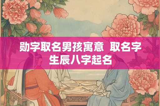 勋字取名男孩寓意  取名字生辰八字起名