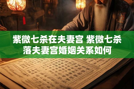 紫微七杀在夫妻宫 紫微七杀落夫妻宫婚姻关系如何