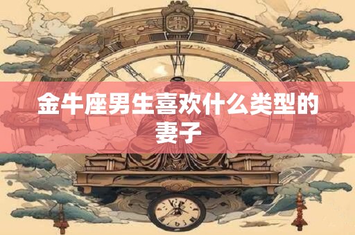 金牛座男生喜欢什么类型的妻子