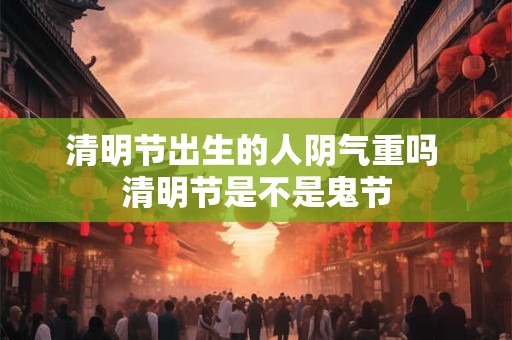 清明节出生的人阴气重吗 清明节是不是鬼节