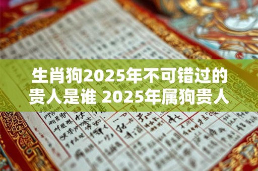 生肖狗2025年不可错过的贵人是谁 2025年属狗贵人什么时候出现
