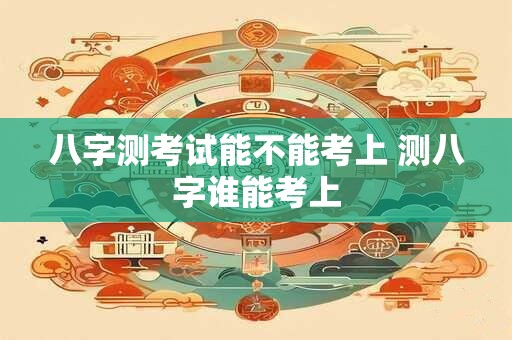 八字测考试能不能考上 测八字谁能考上