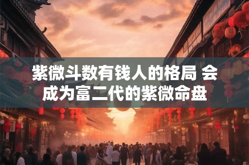 紫微斗数有钱人的格局 会成为富二代的紫微命盘