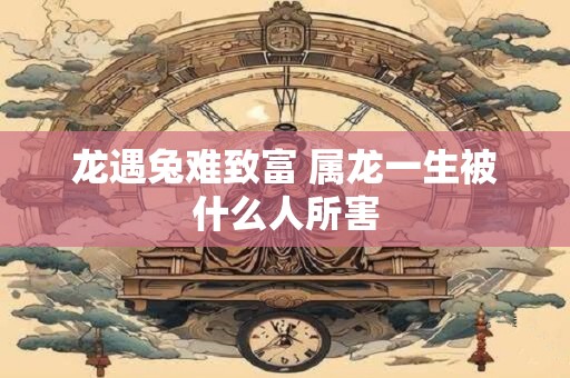 龙遇兔难致富 属龙一生被什么人所害