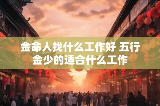 金命人找什么工作好 五行金少的适合什么工作