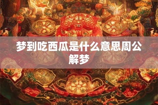 梦到吃西瓜是什么意思周公解梦